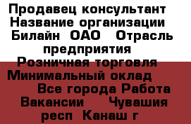 Продавец-консультант › Название организации ­ Билайн, ОАО › Отрасль предприятия ­ Розничная торговля › Минимальный оклад ­ 45 000 - Все города Работа » Вакансии   . Чувашия респ.,Канаш г.